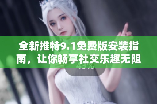 全新推特9.1免费版安装指南，让你畅享社交乐趣无阻碍