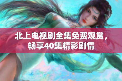 北上电视剧全集免费观赏，畅享40集精彩剧情