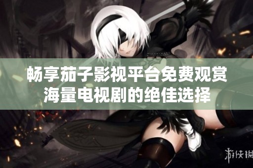 畅享茄子影视平台免费观赏海量电视剧的绝佳选择