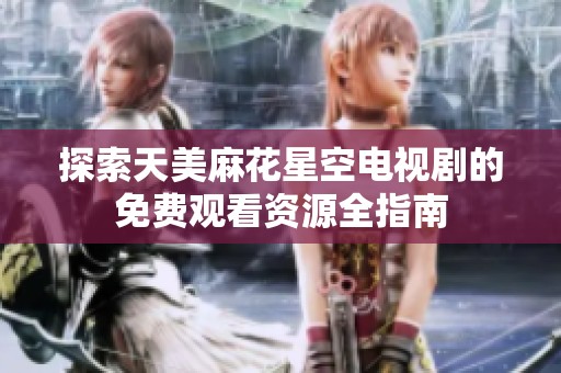 探索天美麻花星空电视剧的免费观看资源全指南
