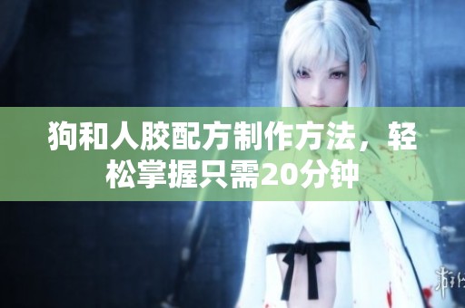 狗和人胶配方制作方法，轻松掌握只需20分钟