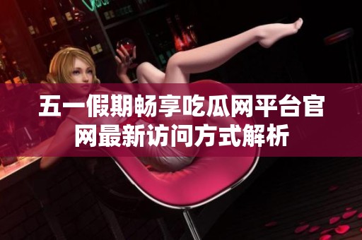 五一假期畅享吃瓜网平台官网最新访问方式解析