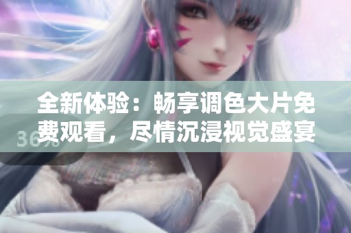 全新体验：畅享调色大片免费观看，尽情沉浸视觉盛宴