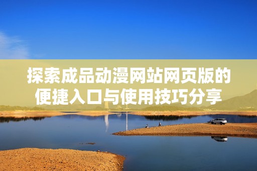 探索成品动漫网站网页版的便捷入口与使用技巧分享
