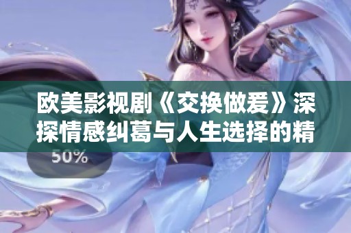 欧美影视剧《交换做爰》深探情感纠葛与人生选择的精彩故事