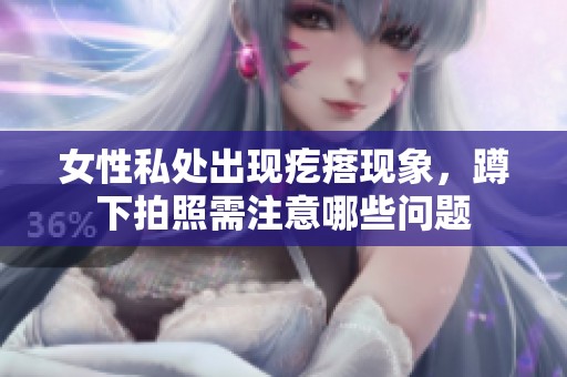 女性私处出现疙瘩现象，蹲下拍照需注意哪些问题
