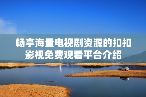 畅享海量电视剧资源的扣扣影视免费观看平台介绍