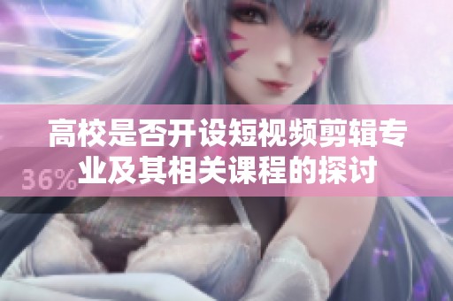 高校是否开设短视频剪辑专业及其相关课程的探讨