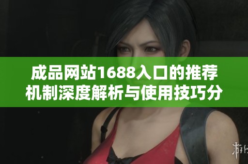 成品网站1688入口的推荐机制深度解析与使用技巧分享