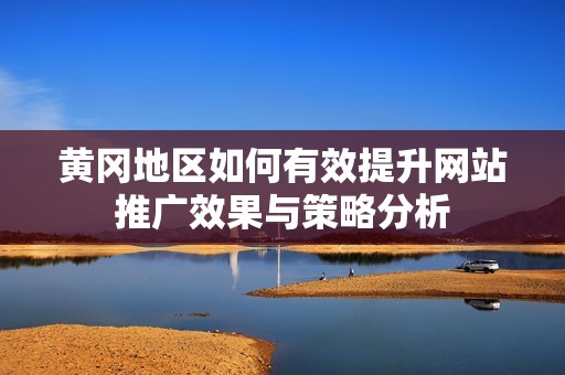 黄冈地区如何有效提升网站推广效果与策略分析