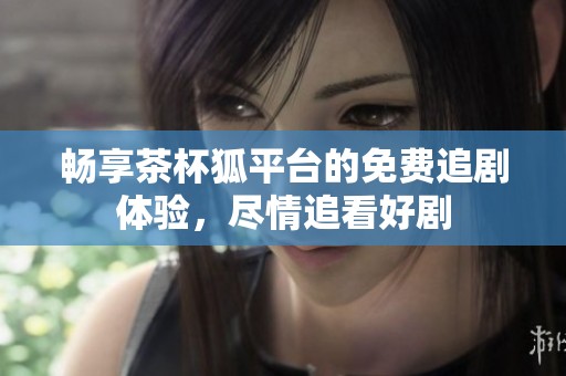 畅享茶杯狐平台的免费追剧体验，尽情追看好剧