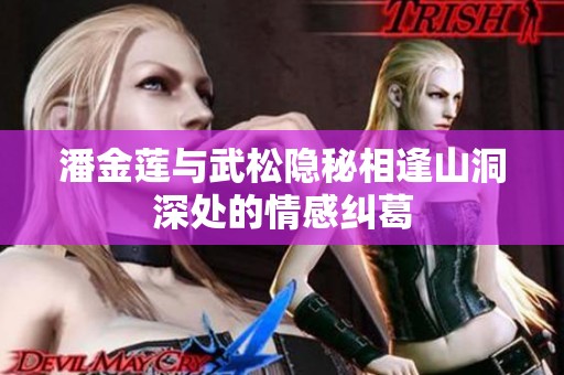 潘金莲与武松隐秘相逢山洞深处的情感纠葛