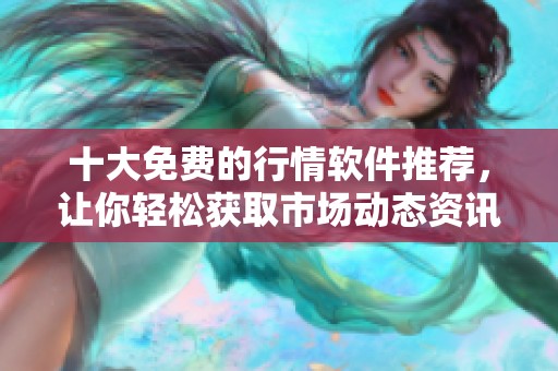 十大免费的行情软件推荐，让你轻松获取市场动态资讯