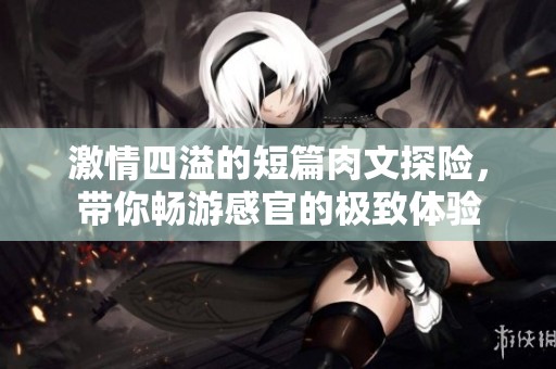 激情四溢的短篇肉文探险，带你畅游感官的极致体验