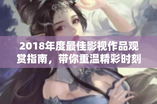 2018年度最佳影视作品观赏指南，带你重温精彩时刻