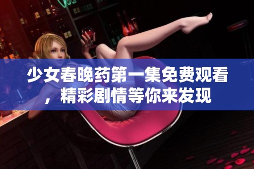 少女春晚药第一集免费观看，精彩剧情等你来发现