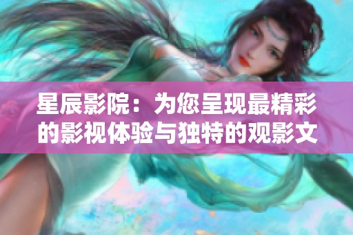 星辰影院：为您呈现最精彩的影视体验与独特的观影文化