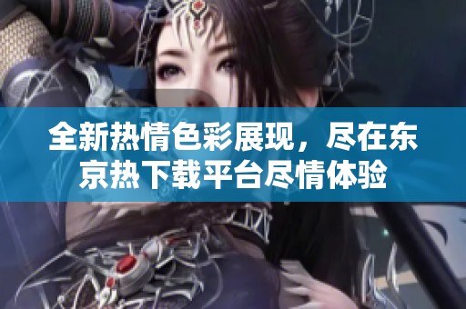 全新热情色彩展现，尽在东京热下载平台尽情体验