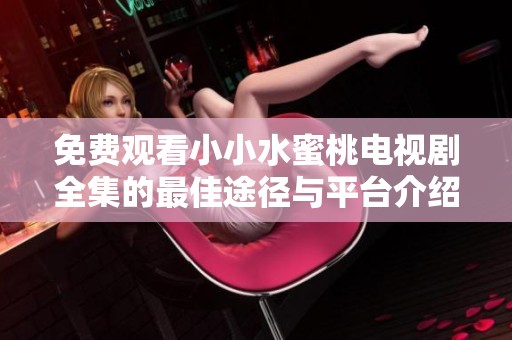 免费观看小小水蜜桃电视剧全集的最佳途径与平台介绍
