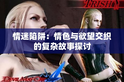 情迷陷阱：情色与欲望交织的复杂故事探讨
