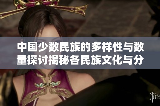 中国少数民族的多样性与数量探讨揭秘各民族文化与分布情况