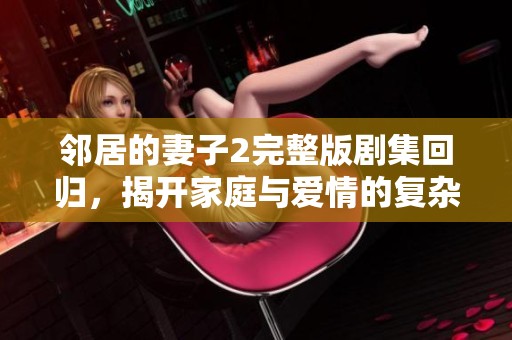 邻居的妻子2完整版剧集回归，揭开家庭与爱情的复杂关系