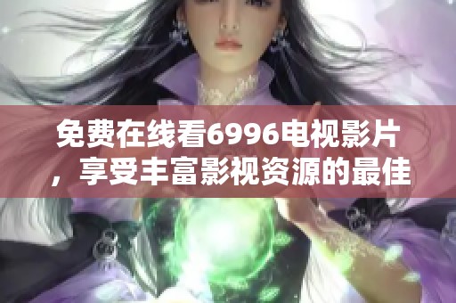 免费在线看6996电视影片，享受丰富影视资源的最佳选择