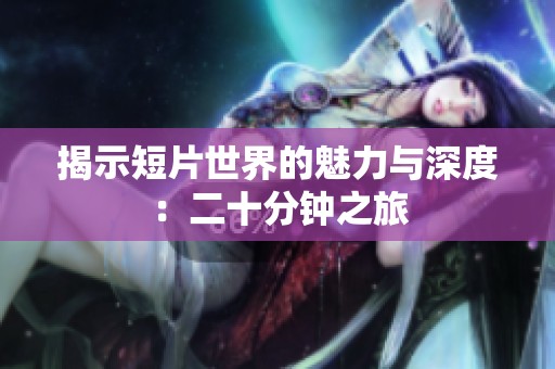 揭示短片世界的魅力与深度：二十分钟之旅