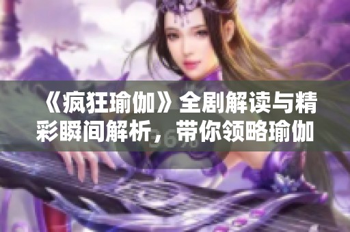 《疯狂瑜伽》全剧解读与精彩瞬间解析，带你领略瑜伽的极致魅力