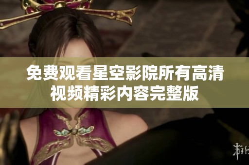 免费观看星空影院所有高清视频精彩内容完整版