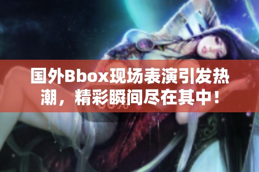 国外Bbox现场表演引发热潮，精彩瞬间尽在其中！