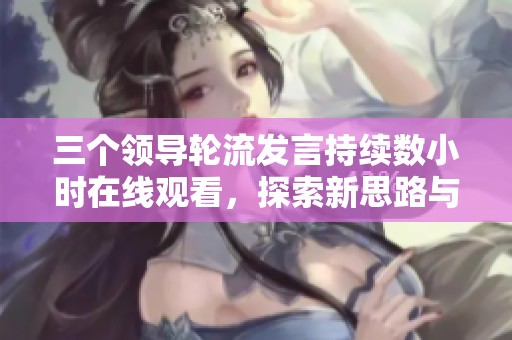 三个领导轮流发言持续数小时在线观看，探索新思路与解决方案