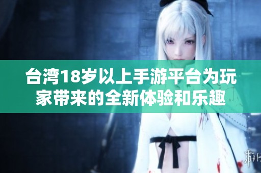 台湾18岁以上手游平台为玩家带来的全新体验和乐趣