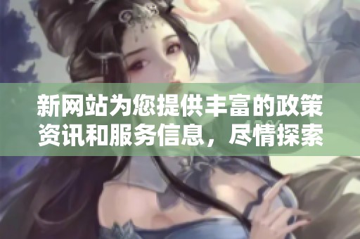 新网站为您提供丰富的政策资讯和服务信息，尽情探索吧