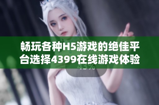 畅玩各种H5游戏的绝佳平台选择4399在线游戏体验