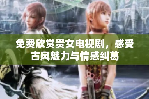 免费欣赏贵女电视剧，感受古风魅力与情感纠葛