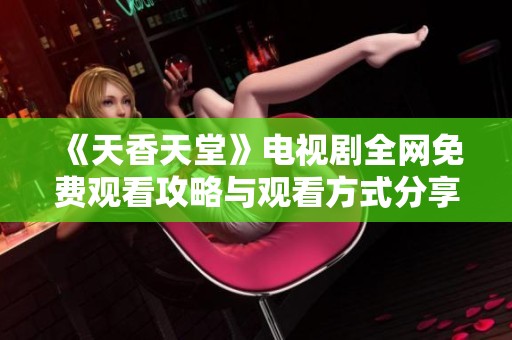 《天香天堂》电视剧全网免费观看攻略与观看方式分享