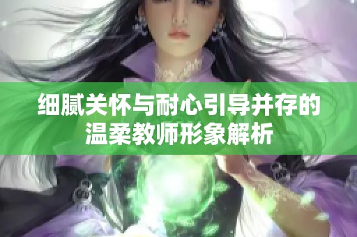 细腻关怀与耐心引导并存的温柔教师形象解析