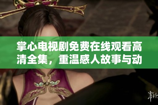 掌心电视剧免费在线观看高清全集，重温感人故事与动人情节