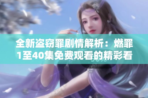 全新盗窃罪剧情解析：燃罪1至40集免费观看的精彩看点总结