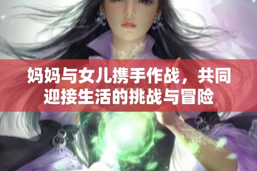 妈妈与女儿携手作战，共同迎接生活的挑战与冒险