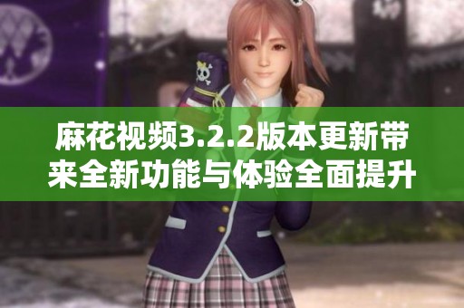 麻花视频3.2.2版本更新带来全新功能与体验全面提升