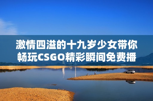 激情四溢的十九岁少女带你畅玩CSGO精彩瞬间免费播放