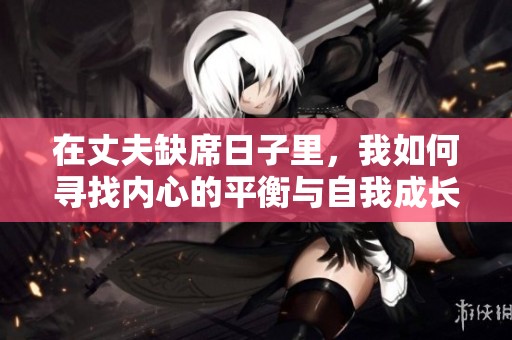 在丈夫缺席日子里，我如何寻找内心的平衡与自我成长