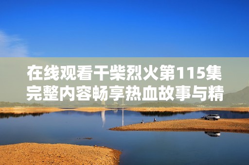 在线观看干柴烈火第115集完整内容畅享热血故事与精彩剧情