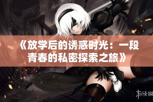 《放学后的诱惑时光：一段青春的私密探索之旅》