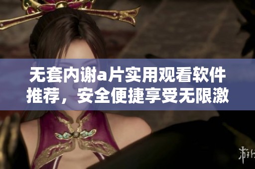 无套内谢a片实用观看软件推荐，安全便捷享受无限激情体验