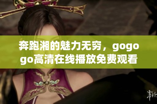 奔跑湘的魅力无穷，gogogo高清在线播放免费观看等你来体验