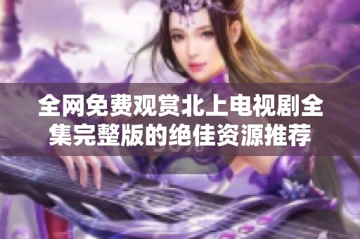 全网免费观赏北上电视剧全集完整版的绝佳资源推荐