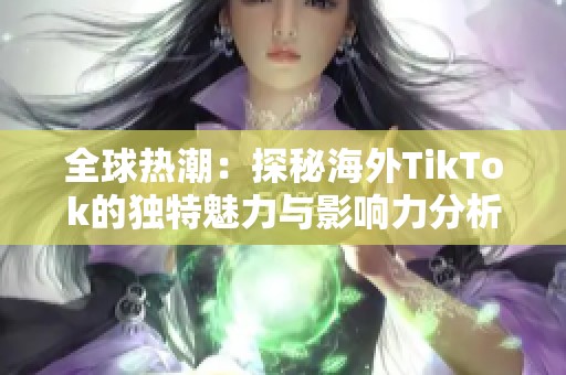 全球热潮：探秘海外TikTok的独特魅力与影响力分析